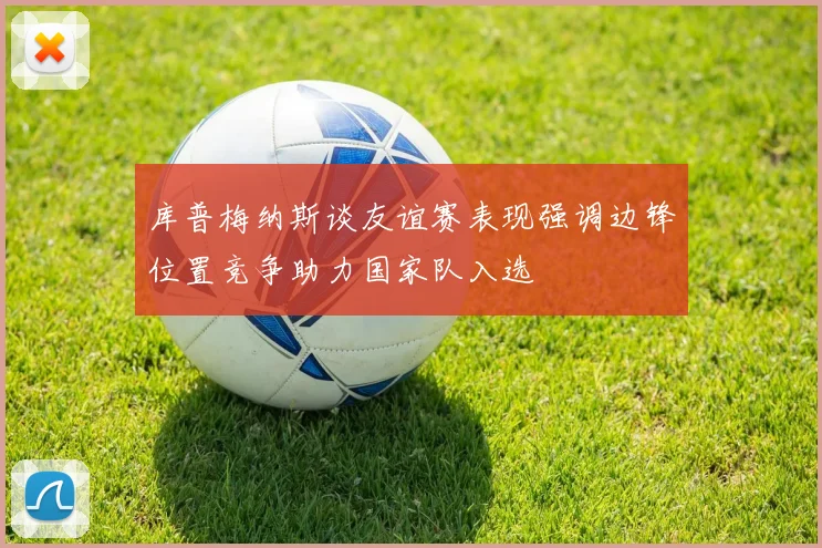 库普梅纳斯谈友谊赛表现强调边锋位置竞争助力国家队入选