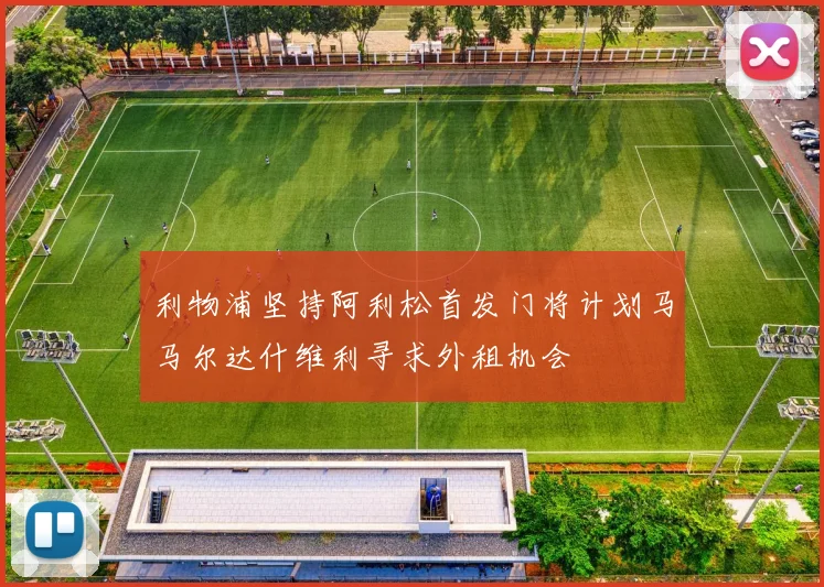 利物浦坚持阿利松首发门将计划马马尔达什维利寻求外租机会