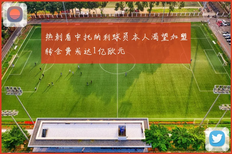 热刺看中托纳利球员本人渴望加盟转会费或达1亿欧元