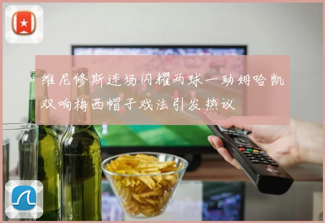 维尼修斯连场闪耀两球一助姆哈凯双响梅西帽子戏法引发热议