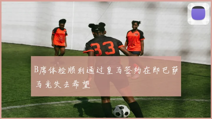 B席体检顺利通过皇马签约在即巴萨马竞失去希望