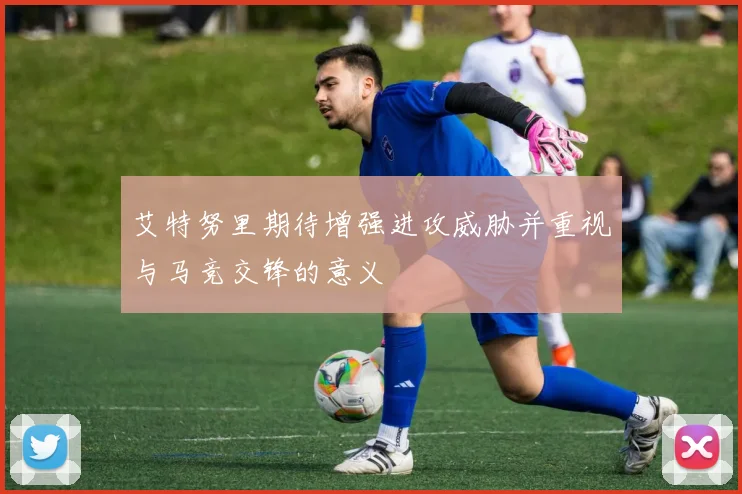 艾特努里期待增强进攻威胁并重视与马竞交锋的意义