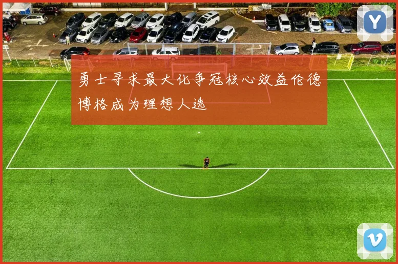 勇士寻求最大化争冠核心效益伦德博格成为理想人选