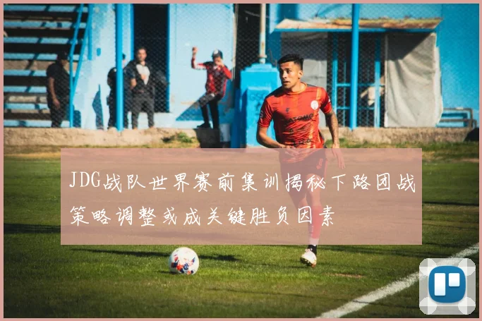 JDG战队世界赛前集训揭秘下路团战策略调整或成关键胜负因素