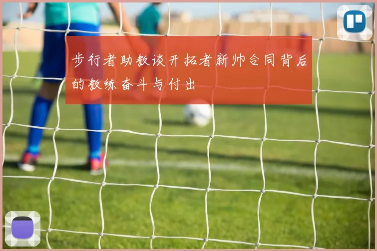 步行者助教谈开拓者新帅合同背后的教练奋斗与付出