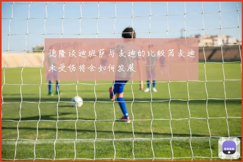 德隆谈迪班萨与麦迪的比较若麦迪未受伤将会如何发展