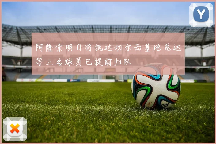 阿隆索明日将抵达切尔西基地昆达等三名球员已提前归队