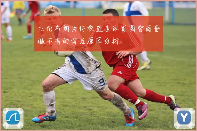 杰伦布朗为何敢直言体育圈智商普遍不高的背后原因分析