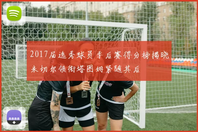 2017届选秀球员季后赛得分榜揭晓米切尔领衔塔图姆紧随其后