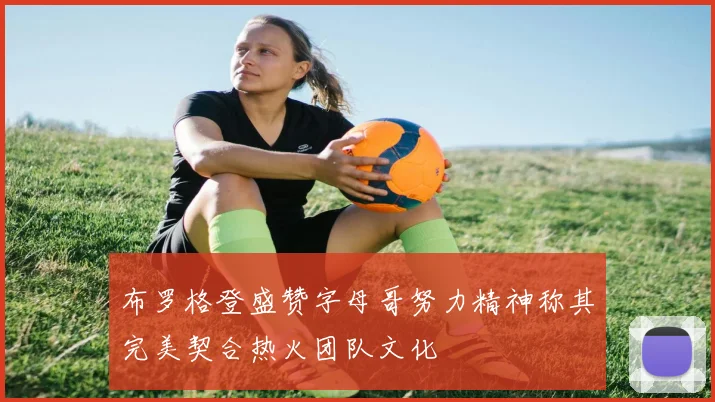布罗格登盛赞字母哥努力精神称其完美契合热火团队文化