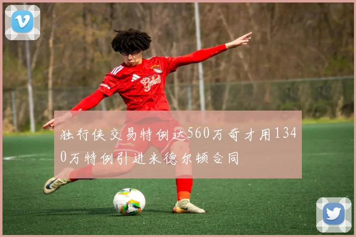 独行侠交易特例达560万奇才用1340万特例引进米德尔顿合同