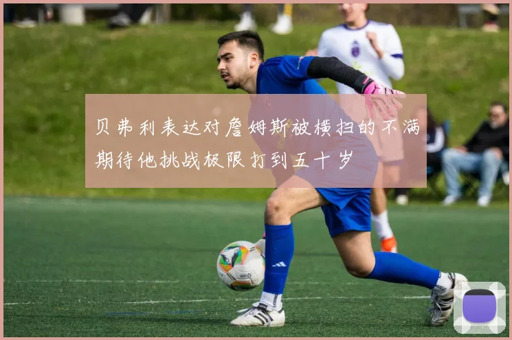 贝弗利表达对詹姆斯被横扫的不满期待他挑战极限打到五十岁