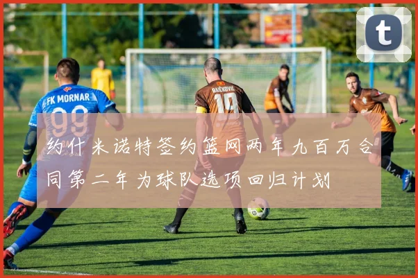 约什米诺特签约篮网两年九百万合同第二年为球队选项回归计划