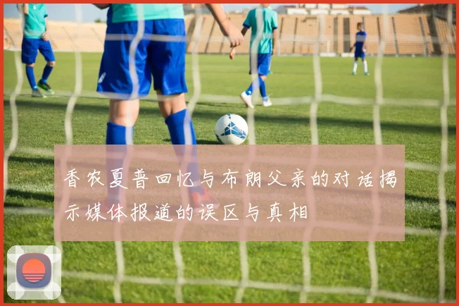 香农夏普回忆与布朗父亲的对话揭示媒体报道的误区与真相