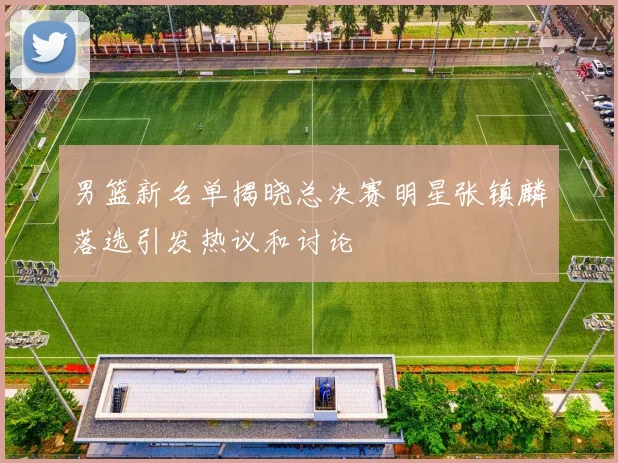 男篮新名单揭晓总决赛明星张镇麟落选引发热议和讨论