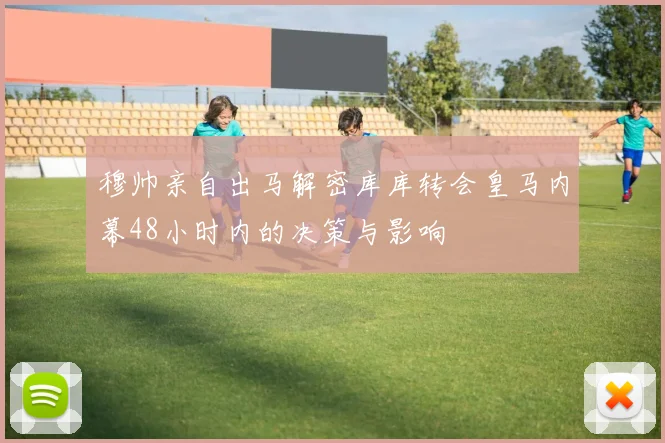 穆帅亲自出马解密库库转会皇马内幕48小时内的决策与影响