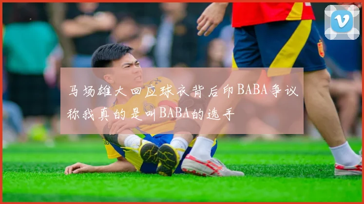 马场雄大回应球衣背后印BABA争议称我真的是叫BABA的选手