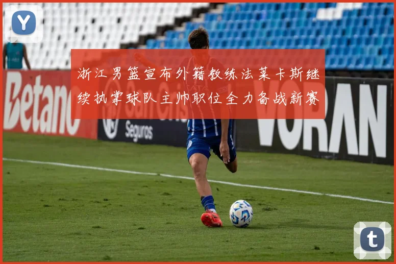 浙江男篮宣布外籍教练法莱卡斯继续执掌球队主帅职位全力备战新赛季