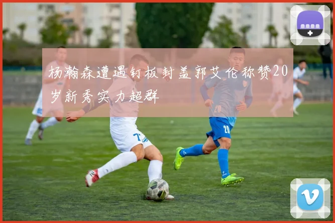 杨瀚森遭遇钉板封盖郭艾伦称赞20岁新秀实力超群