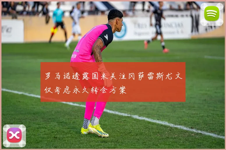 罗马诺透露国米关注冈萨雷斯尤文仅考虑永久转会方案
