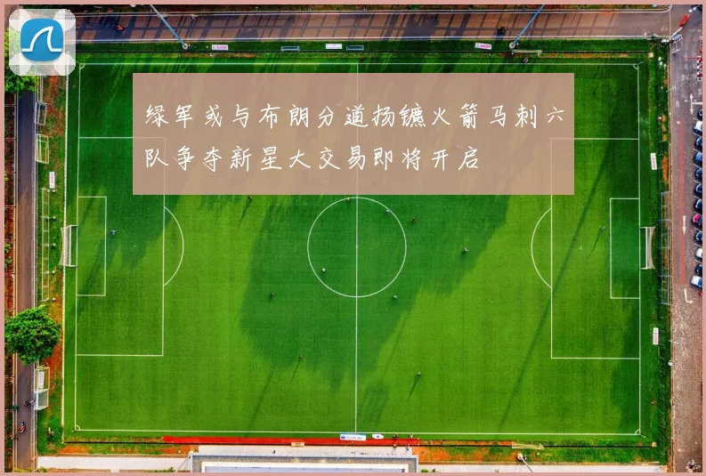 绿军或与布朗分道扬镳火箭马刺六队争夺新星大交易即将开启