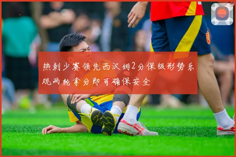 热刺少赛领先西汉姆2分保级形势乐观两轮拿分即可确保安全
