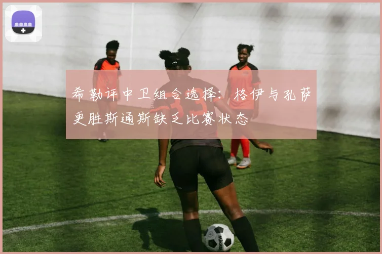 希勒评中卫组合选择：格伊与孔萨更胜斯通斯缺乏比赛状态