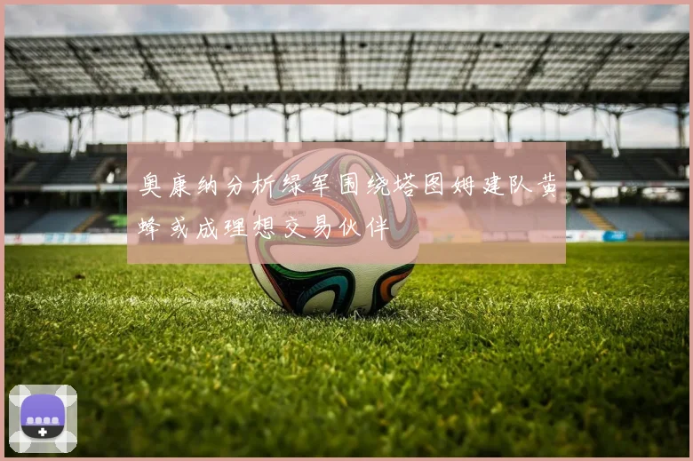 奥康纳分析绿军围绕塔图姆建队黄蜂或成理想交易伙伴