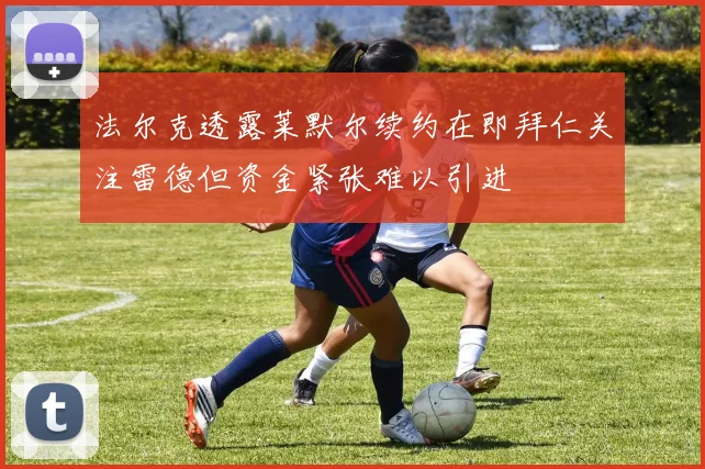 法尔克透露莱默尔续约在即拜仁关注雷德但资金紧张难以引进